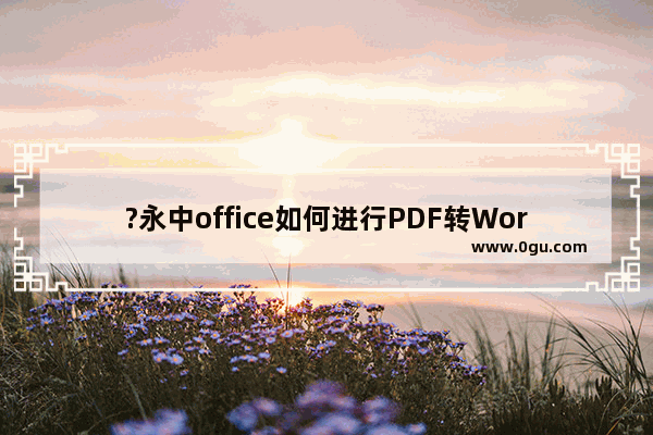 ?永中office如何进行PDF转Word? 永中office将PDF转换为Word的方法教程