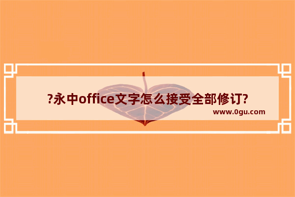 ?永中office文字怎么接受全部修订? 永中office电脑版接受全部修订的方法教程