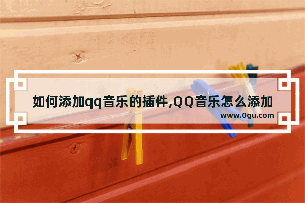 如何添加qq音乐的插件,QQ音乐怎么添加桌面