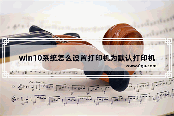 win10系统怎么设置打印机为默认打印机,windows 10如何设置默认打印机