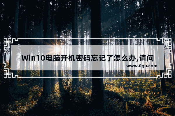 Win10电脑开机密码忘记了怎么办,请问下电脑win10开机密码忘记了怎么办