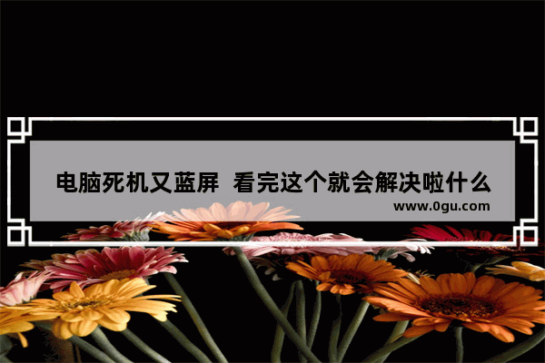 电脑死机又蓝屏  看完这个就会解决啦什么原因,电脑死机然后蓝屏