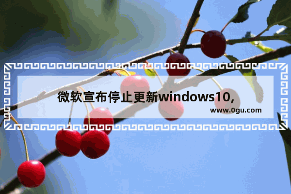 微软宣布停止更新windows10,