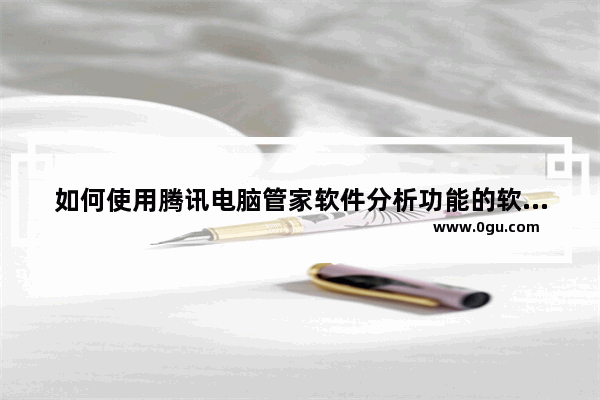 如何使用腾讯电脑管家软件分析功能的软件,腾讯电脑管家的软件管理