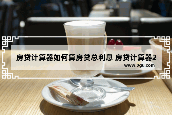房贷计算器如何算房贷总利息 房贷计算器2022计算房贷总利息的方法