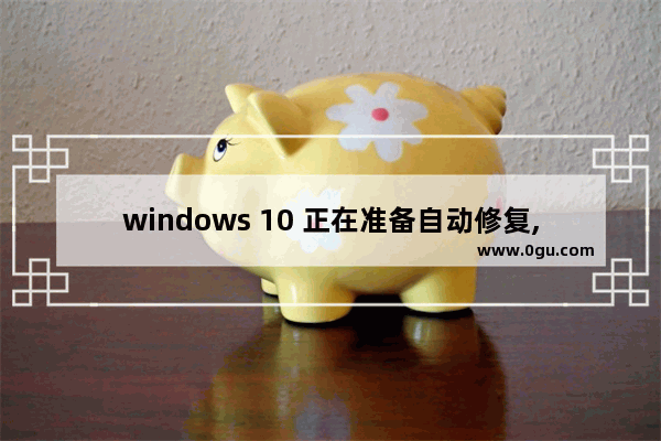 windows 10 正在准备自动修复,win10系统正在准备自动修复怎么办