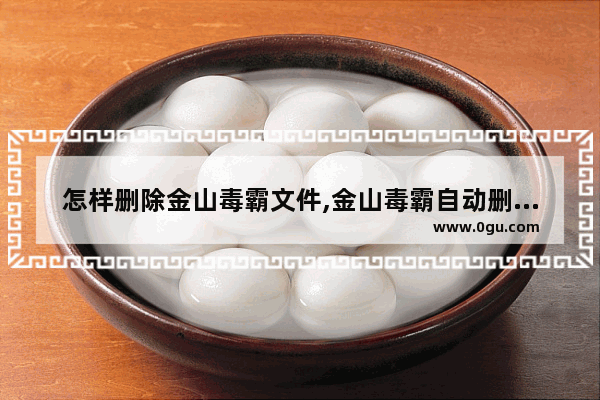 怎样删除金山毒霸文件,金山毒霸自动删除文件
