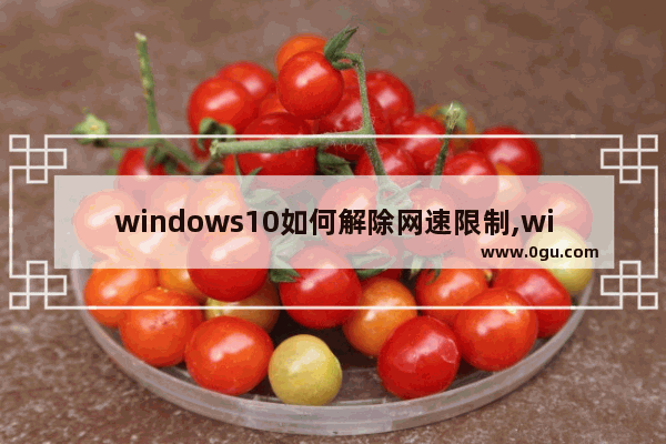 windows10如何解除网速限制,win10解除网络限速方法