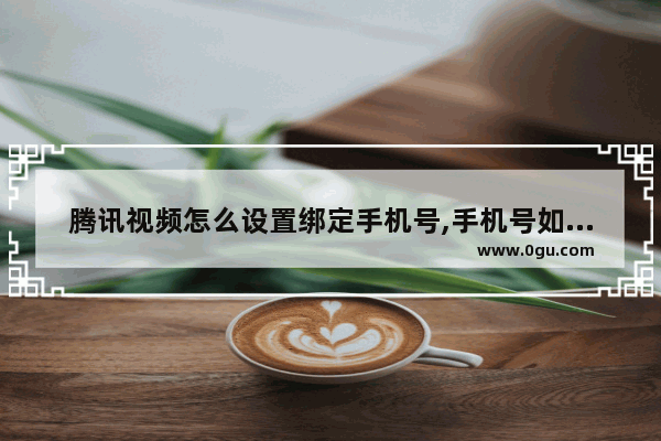 腾讯视频怎么设置绑定手机号,手机号如何绑定腾讯视频