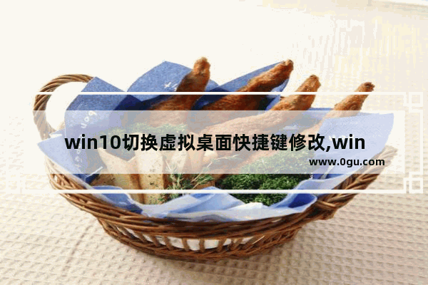 win10切换虚拟桌面快捷键修改,win10切换虚拟桌面卡住