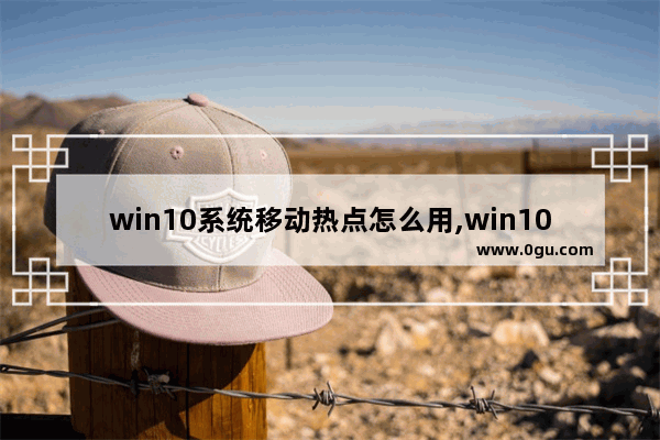 win10系统移动热点怎么用,win10移动热点我们无法设置移动热点