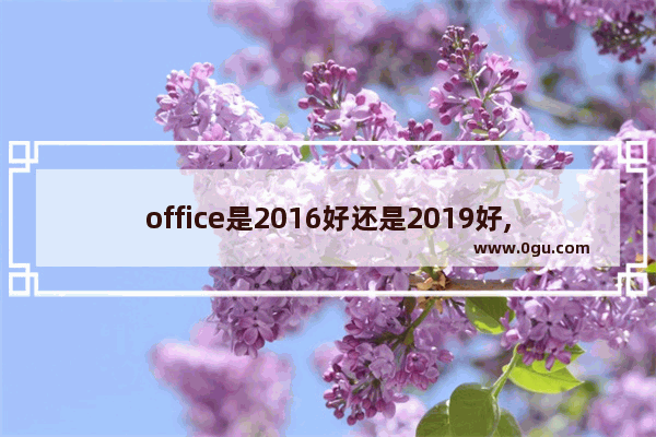 office是2016好还是2019好,office2016和office2019有啥区别