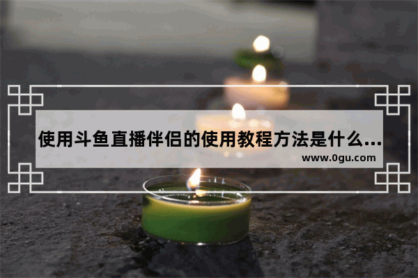 使用斗鱼直播伴侣的使用教程方法是什么,斗鱼直播伴侣怎么使用