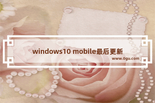 windows10 mobile最后更新,wp手机升级win10
