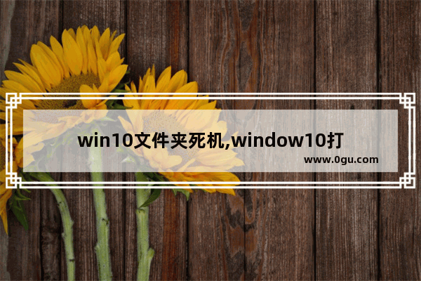 win10文件夹死机,window10打开文件夹死机