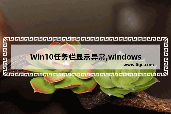 Win10任务栏显示异常,windows10任务栏图标不正常