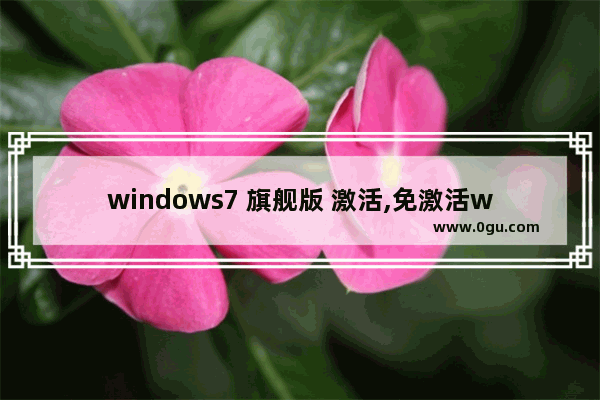 windows7 旗舰版 激活,免激活win7旗舰版下载正版