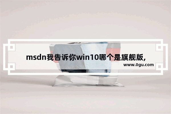 msdn我告诉你win10哪个是旗舰版,win10原版msdn