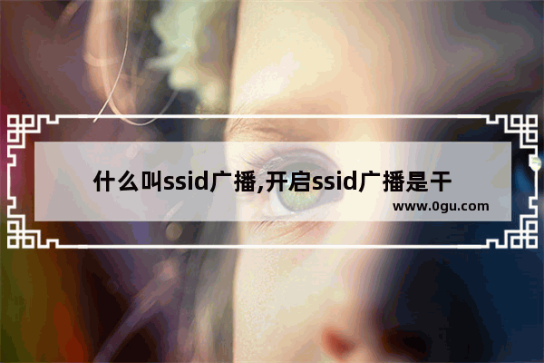 什么叫ssid广播,开启ssid广播是干什么的
