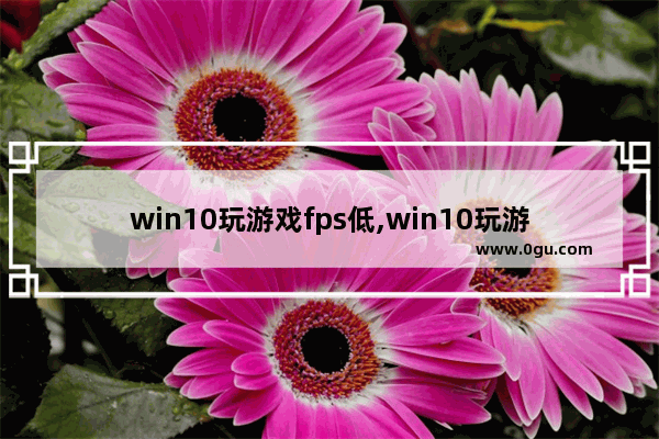 win10玩游戏fps低,win10玩游戏网络延迟高