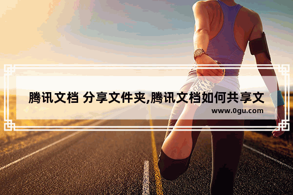 腾讯文档 分享文件夹,腾讯文档如何共享文件