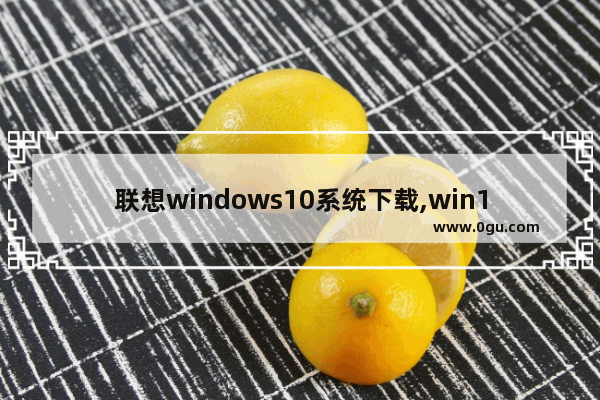 联想windows10系统下载,win10下载系统之家