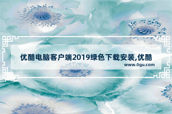 优酷电脑客户端2019绿色下载安装,优酷电脑客户端2019绿色下载不上