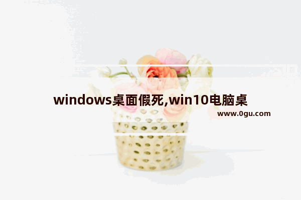 windows桌面假死,win10电脑桌面假死