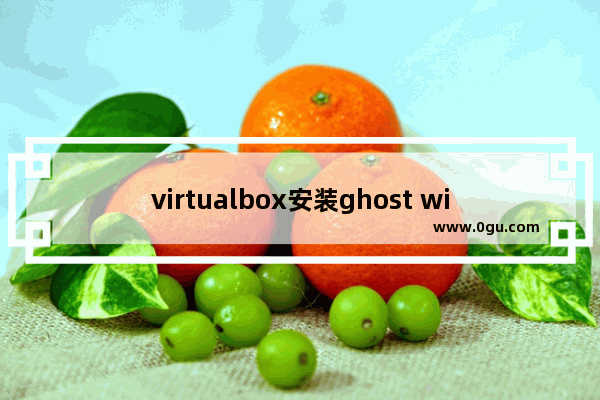 virtualbox安装ghost win7,如何安装virtualbox虚拟机