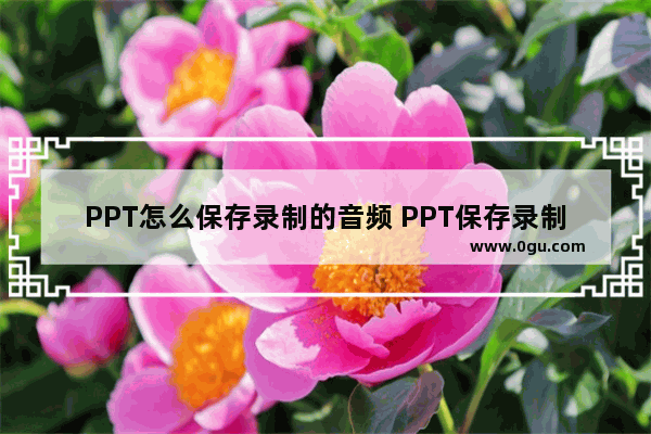 PPT怎么保存录制的音频 PPT保存录制的音频的方法
