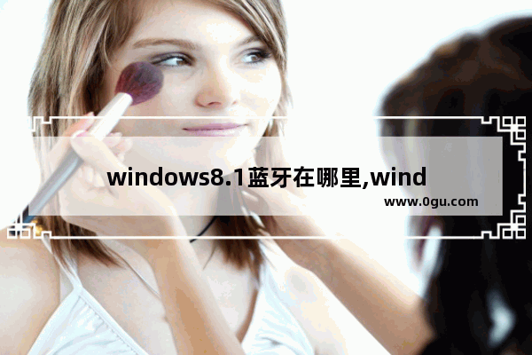 windows8.1蓝牙在哪里,windows 8 如何打开蓝牙