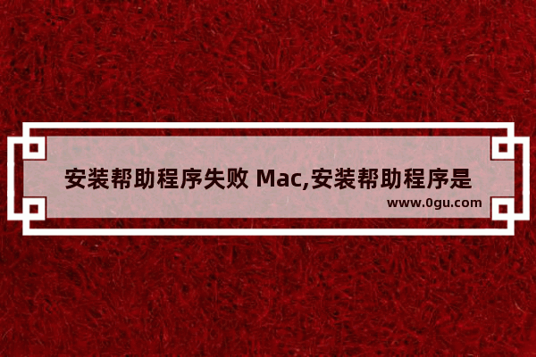 安装帮助程序失败 Mac,安装帮助程序是啥