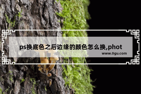 ps换底色之后边缘的颜色怎么换,photoshop更换底色