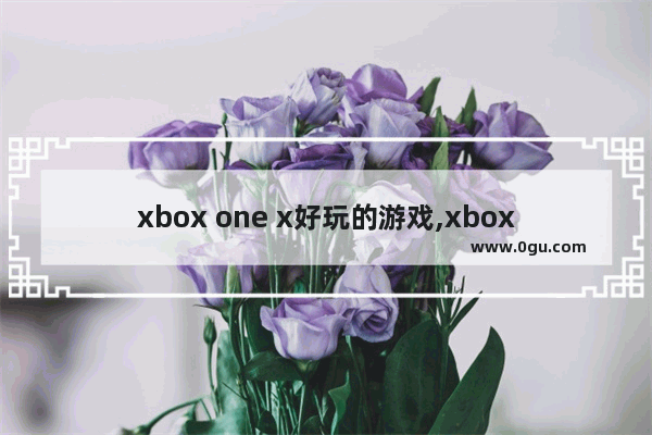 xbox one x好玩的游戏,xbox one x游戏排行