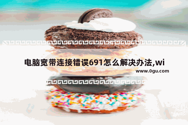 电脑宽带连接错误691怎么解决办法,win10宽带拨号错误691