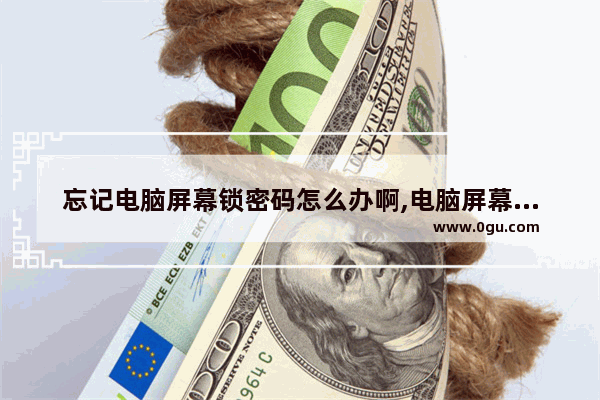 忘记电脑屏幕锁密码怎么办啊,电脑屏幕密码锁忘了怎么办