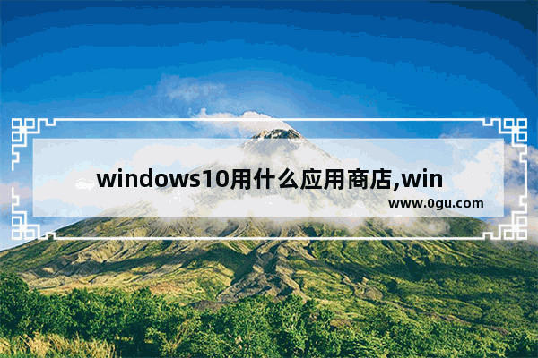windows10用什么应用商店,win10商店下载的游戏