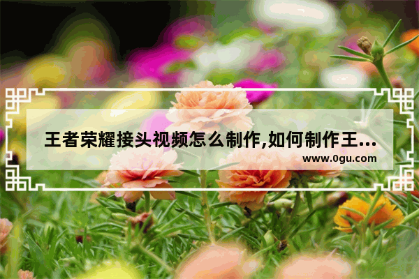 王者荣耀接头视频怎么制作,如何制作王者接头