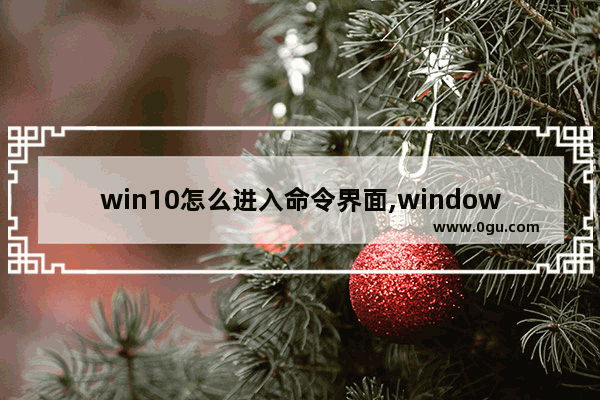 win10怎么进入命令界面,window10如何进入命令行界面