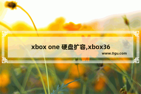 xbox one 硬盘扩容,xbox360支持多大外置硬盘