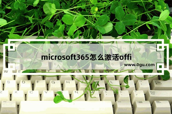 microsoft365怎么激活office,正版office365激活方法