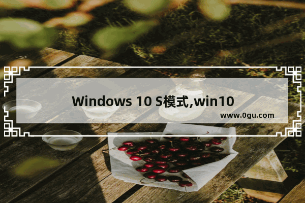 Windows 10 S模式,win10推出s模式