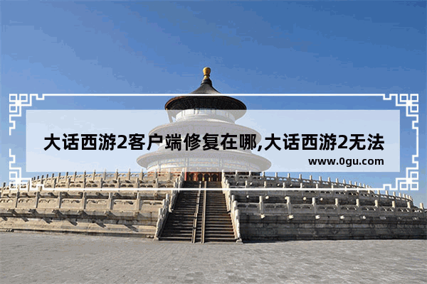 大话西游2客户端修复在哪,大话西游2无法更新 客户端异常