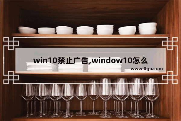 win10禁止广告,window10怎么阻止广告