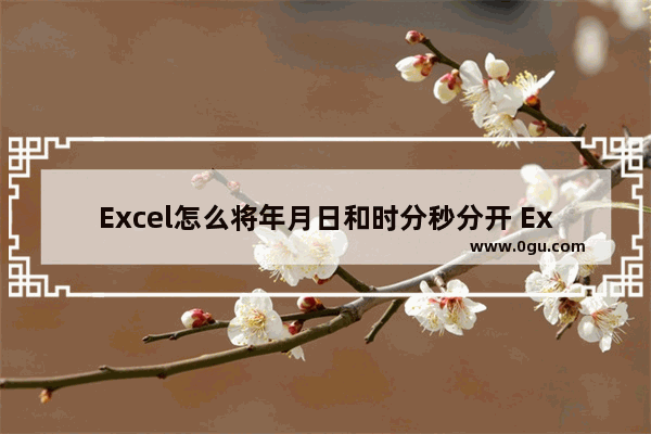 Excel怎么将年月日和时分秒分开 Excel将年月日和时分秒分开的方法