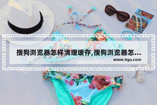 搜狗浏览器怎样清理缓存,搜狗浏览器怎样清理浏览器缓存