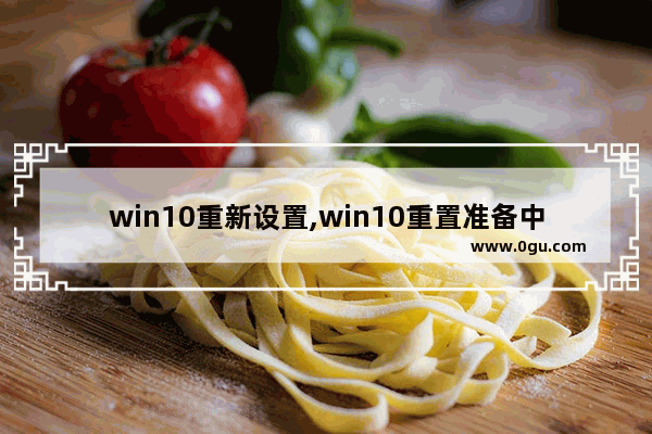 win10重新设置,win10重置准备中