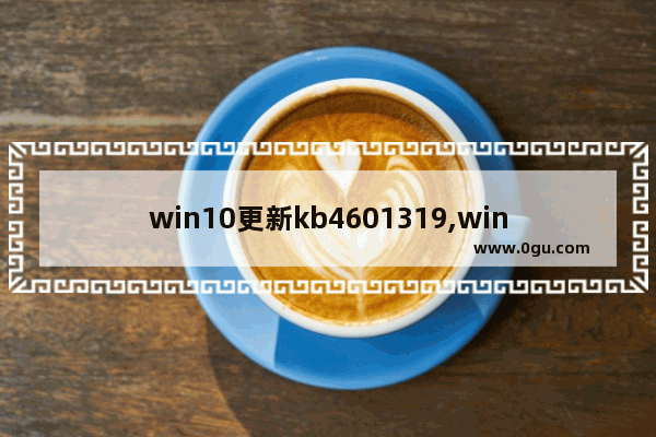 win10更新kb4601319,win10更新kb4598242