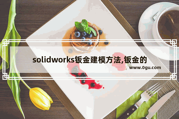 solidworks钣金建模方法,钣金的画法solidworks