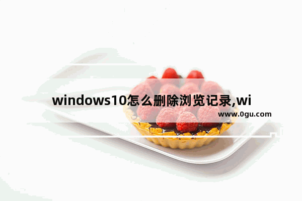 windows10怎么删除浏览记录,window10如何删除浏览记录
